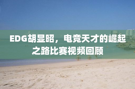 EDG胡显昭，电竞天才的崛起之路比赛视频回顾