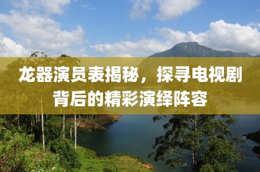 龙器演员表揭秘，探寻电视剧背后的精彩演绎阵容