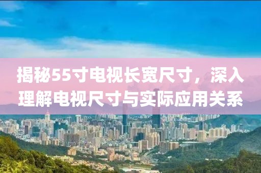 揭秘55寸电视长宽尺寸，深入理解电视尺寸与实际应用关系