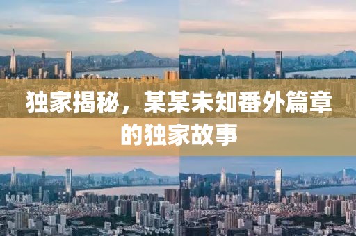 独家揭秘，某某未知番外篇章的独家故事
