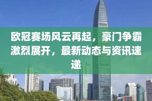 欧冠赛场风云再起，豪门争霸激烈展开，最新动态与资讯速递