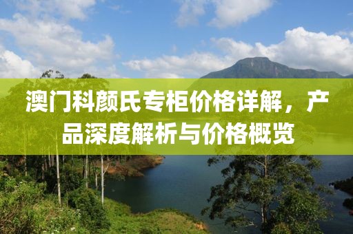 澳门科颜氏专柜价格详解，产品深度解析与价格概览