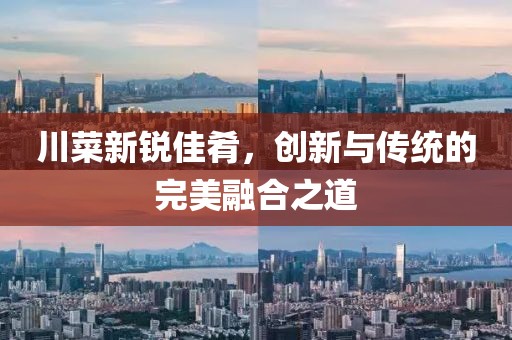 川菜新锐佳肴，创新与传统的完美融合之道