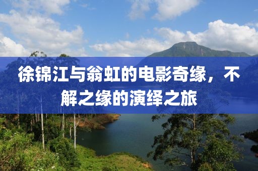 徐锦江与翁虹的电影奇缘，不解之缘的演绎之旅