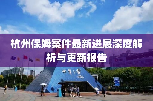 杭州保姆案件最新进展深度解析与更新报告