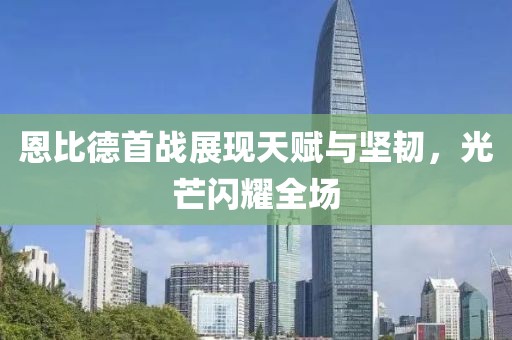 恩比德首战展现天赋与坚韧，光芒闪耀全场