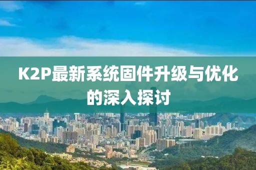 K2P最新系统固件升级与优化的深入探讨