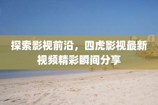 探索影视前沿，四虎影视最新视频精彩瞬间分享