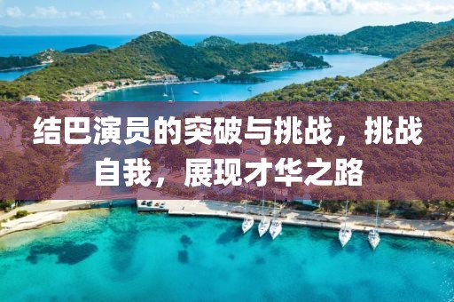 结巴演员的突破与挑战，挑战自我，展现才华之路