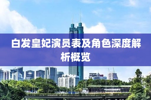 白发皇妃演员表及角色深度解析概览