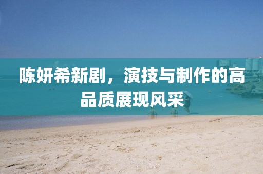 陈妍希新剧，演技与制作的高品质展现风采
