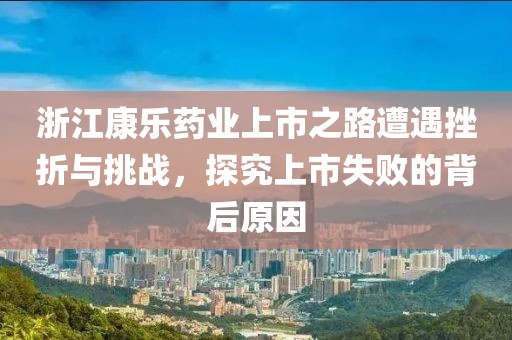 浙江康乐药业上市之路遭遇挫折与挑战，探究上市失败的背后原因