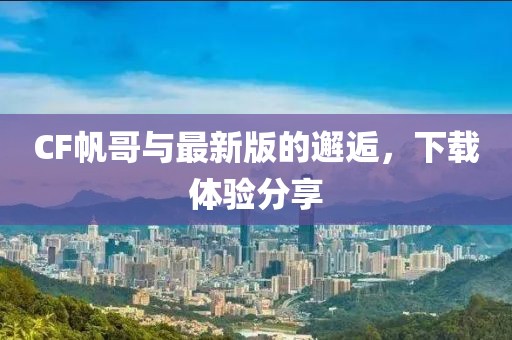 CF帆哥与最新版的邂逅，下载体验分享