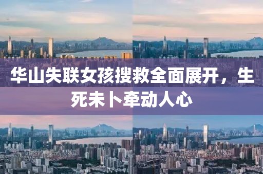 华山失联女孩搜救全面展开，生死未卜牵动人心