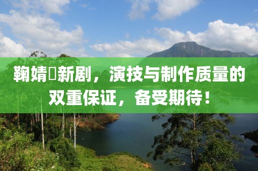 鞠婧祎新剧，演技与制作质量的双重保证，备受期待！