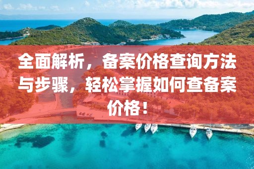 全面解析，备案价格查询方法与步骤，轻松掌握如何查备案价格！