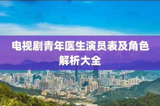 电视剧青年医生演员表及角色解析大全