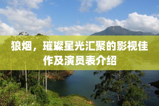 狼烟，璀璨星光汇聚的影视佳作及演员表介绍