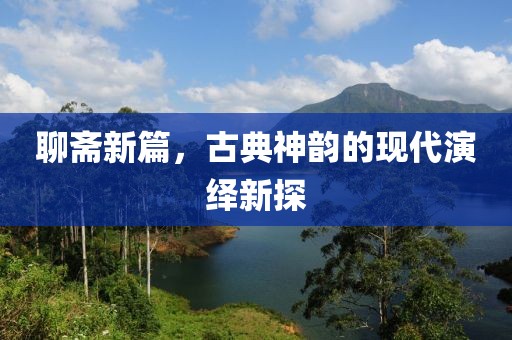 聊斋新篇，古典神韵的现代演绎新探