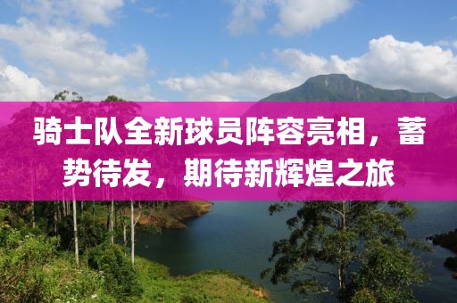 骑士队全新球员阵容亮相，蓄势待发，期待新辉煌之旅