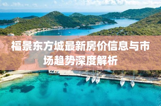 福景东方城最新房价信息与市场趋势深度解析