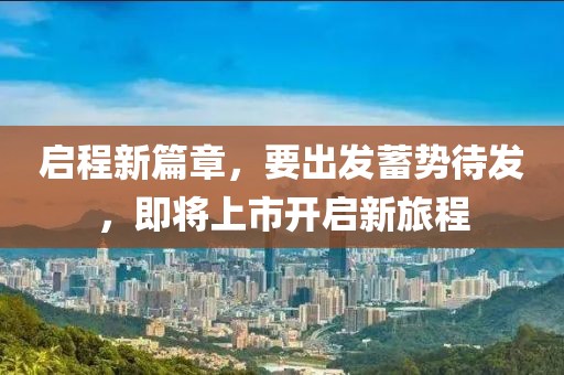 启程新篇章，要出发蓄势待发，即将上市开启新旅程