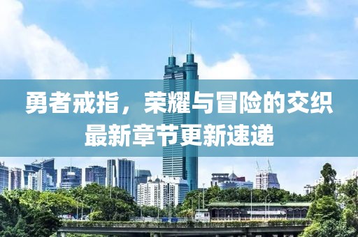 勇者戒指，荣耀与冒险的交织最新章节更新速递