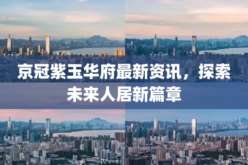京冠紫玉华府最新资讯，探索未来人居新篇章