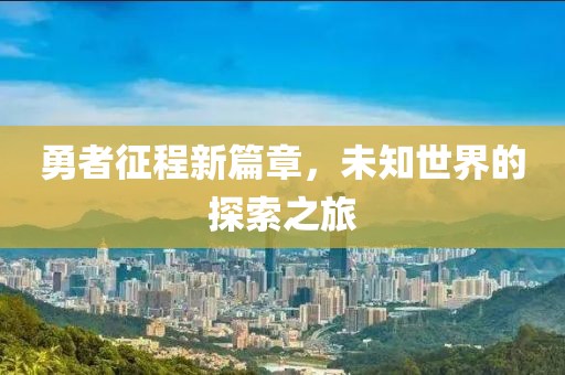 勇者征程新篇章，未知世界的探索之旅