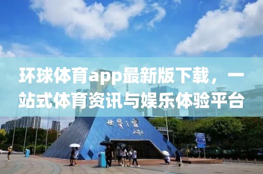 环球体育app最新版下载，一站式体育资讯与娱乐体验平台