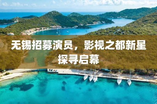 无锡招募演员，影视之都新星探寻启幕