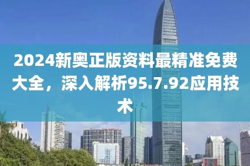 2024新奥正版资料最精准免费大全，深入解析95.7.92应用技术
