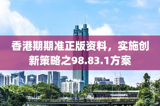 香港期期准正版资料，实施创新策略之98.83.1方案