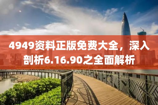 4949资料正版免费大全，深入剖析6.16.90之全面解析