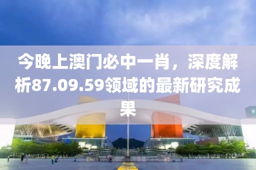 今晚上澳门必中一肖，深度解析87.09.59领域的最新研究成果