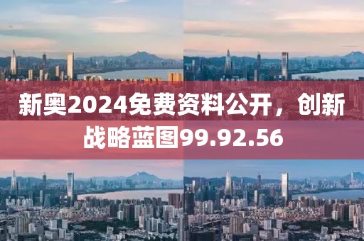 新奥2024免费资料公开，创新战略蓝图99.92.56