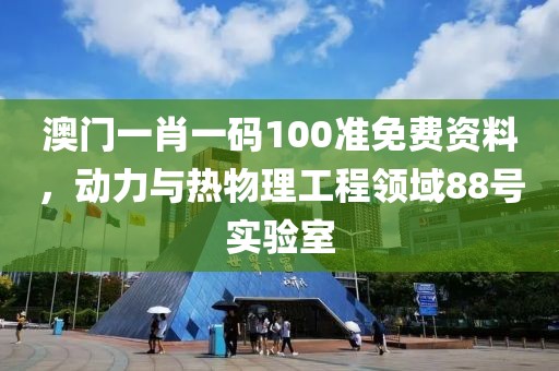 澳门一肖一码100准免费资料，动力与热物理工程领域88号实验室
