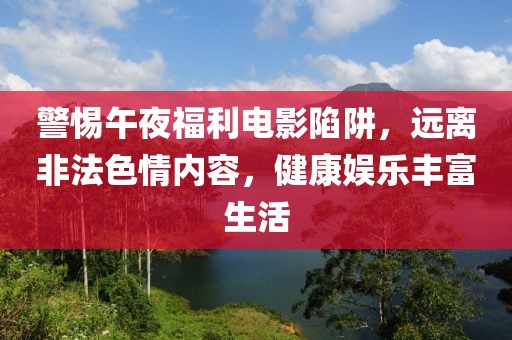 警惕午夜福利电影陷阱，远离非法色情内容，健康娱乐丰富生活
