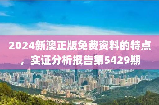 2024新澳正版免费资料的特点，实证分析报告第5429期
