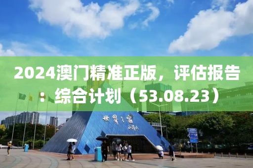2024澳门精准正版，评估报告：综合计划（53.08.23）
