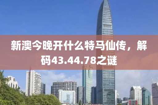 新澳今晚开什么特马仙传，解码43.44.78之谜