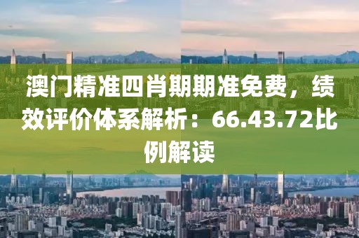 澳门精准四肖期期准免费，绩效评价体系解析：66.43.72比例解读