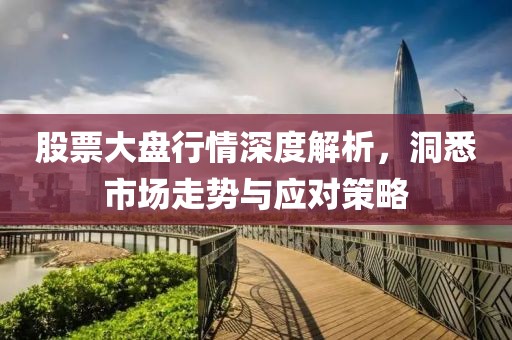 股票大盘行情深度解析，洞悉市场走势与应对策略