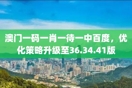 澳门一码一肖一待一中百度，优化策略升级至36.34.41版