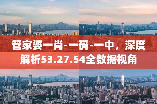 管家婆一肖-一码-一中，深度解析53.27.54全数据视角